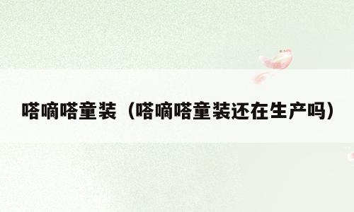嗒嘀嗒童装（嗒嘀嗒童装还在生产吗）