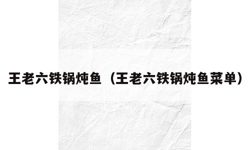 王老六铁锅炖鱼（王老六铁锅炖鱼菜单）