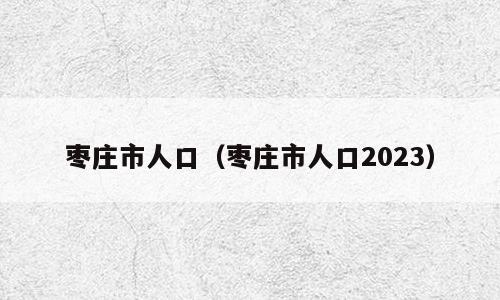 枣庄市人口（枣庄市人口2023）