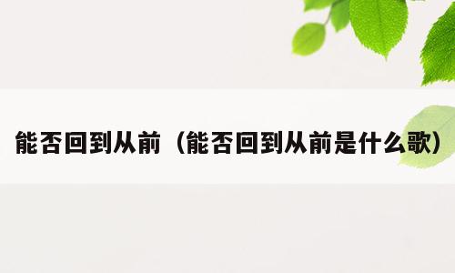 能否回到从前（能否回到从前是什么歌）