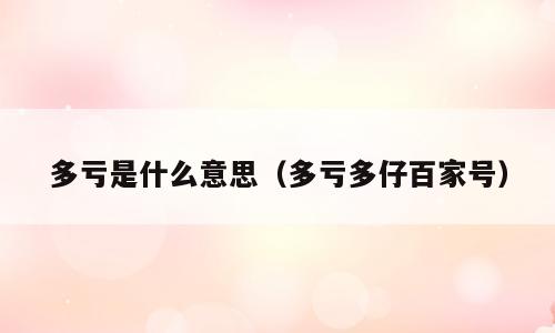 多亏是什么意思（多亏多仔百家号）
