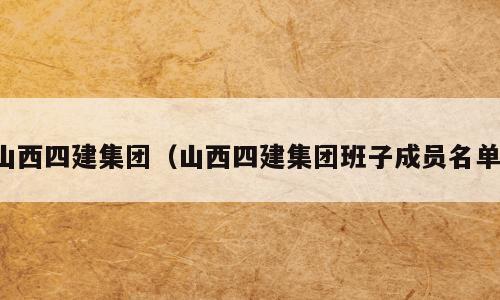 山西四建集团（山西四建集团班子成员名单）