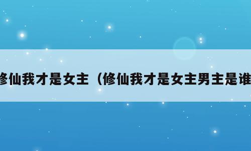 修仙我才是女主（修仙我才是女主男主是谁）