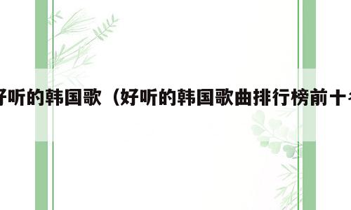 好听的韩国歌（好听的韩国歌曲排行榜前十名）