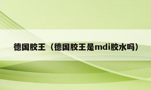 德国胶王（德国胶王是mdi胶水吗）