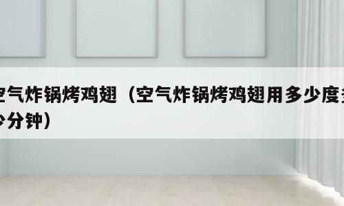 空气炸锅烤鸡翅（空气炸锅烤鸡翅用多少度多少分钟）