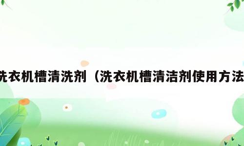洗衣机槽清洗剂（洗衣机槽清洁剂使用方法）