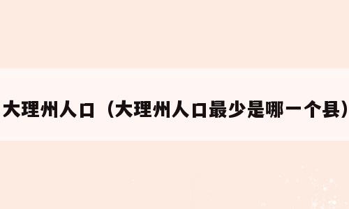 大理州人口（大理州人口最少是哪一个县）