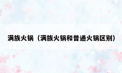 满族火锅（满族火锅和普通火锅区别）
