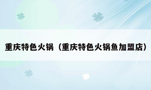 重庆特色火锅（重庆特色火锅鱼加盟店）