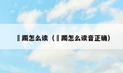 蹢躅怎么读（蹢躅怎么读音正确）