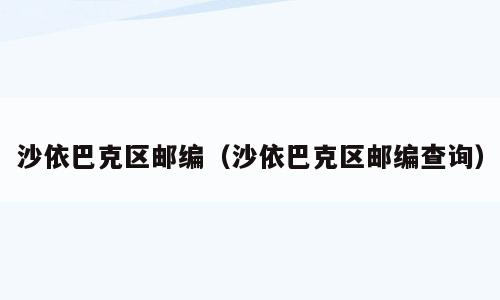 沙依巴克区邮编（沙依巴克区邮编查询）