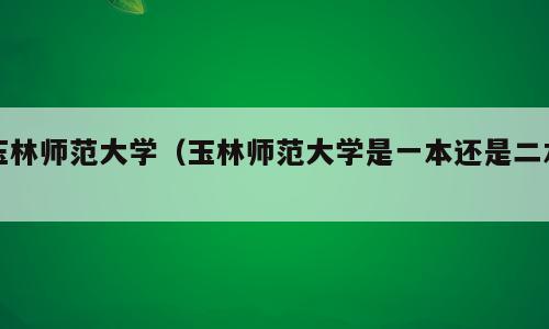 玉林师范大学（玉林师范大学是一本还是二本）