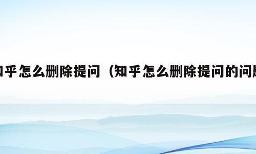 知乎怎么删除提问（知乎怎么删除提问的问题）