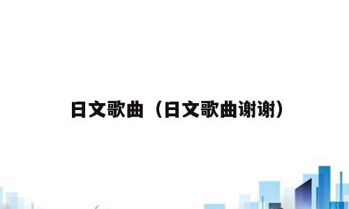 日文歌曲（日文歌曲谢谢）