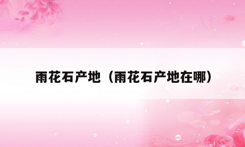 雨花石产地（雨花石产地在哪）