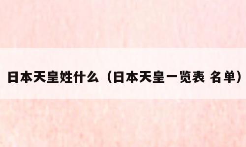 日本天皇姓什么（日本天皇一览表 名单）