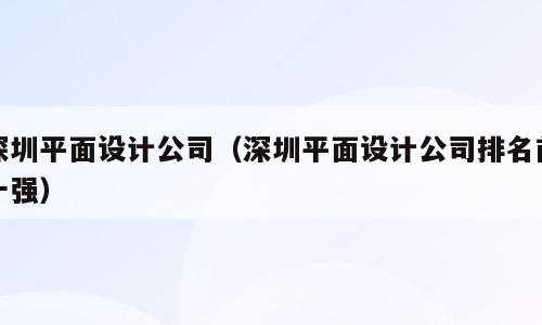 深圳平面设计公司（深圳平面设计公司排名前十强）