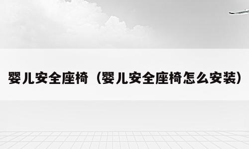 婴儿安全座椅（婴儿安全座椅怎么安装）