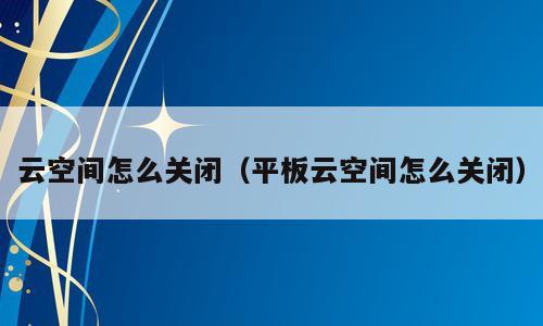 云空间怎么关闭（平板云空间怎么关闭）