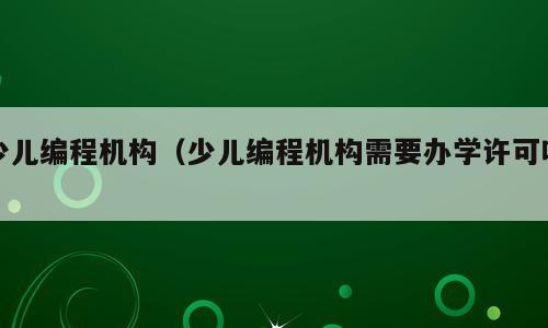 少儿编程机构（少儿编程机构需要办学许可吗）