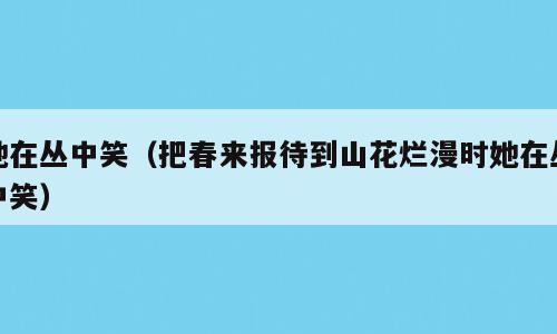 她在丛中笑（把春来报待到山花烂漫时她在丛中笑）