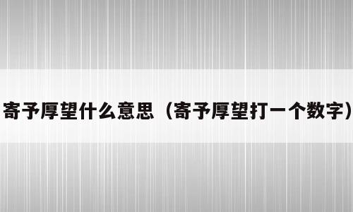 寄予厚望什么意思（寄予厚望打一个数字）