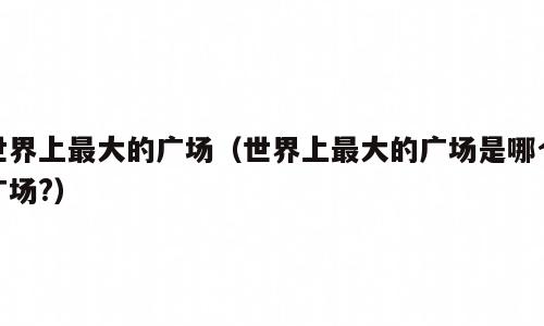 世界上最大的广场（世界上最大的广场是哪个广场?）