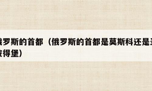 俄罗斯的首都（俄罗斯的首都是莫斯科还是圣彼得堡）