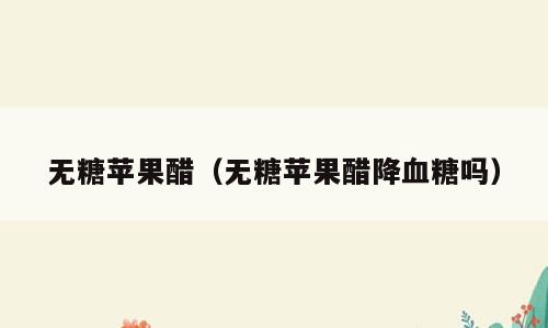 无糖苹果醋（无糖苹果醋降血糖吗）