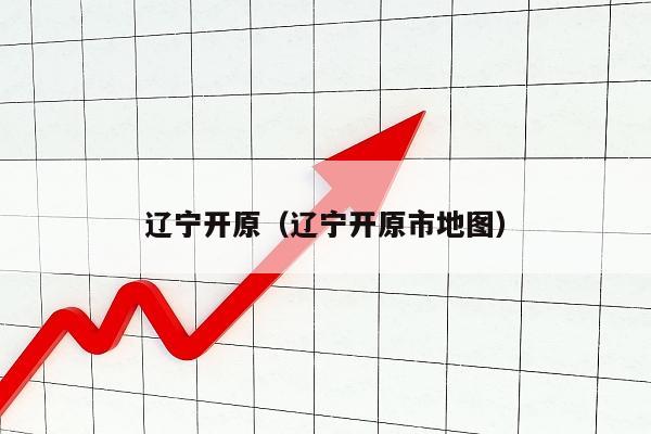 辽宁开原（辽宁开原市地图）