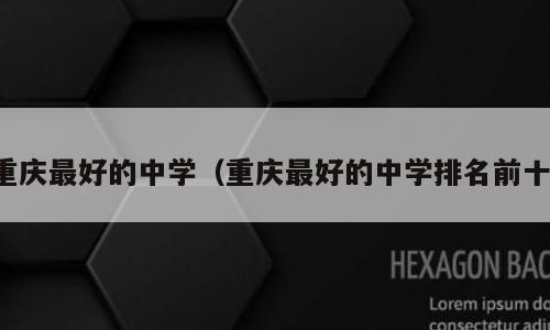 重庆最好的中学（重庆最好的中学排名前十）