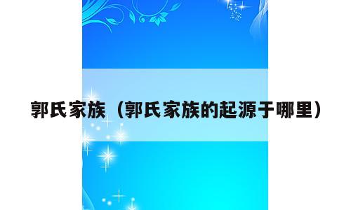 郭氏家族（郭氏家族的起源于哪里）