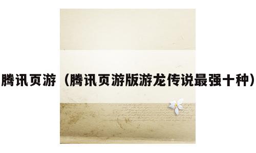 腾讯页游（腾讯页游版游龙传说最强十种）