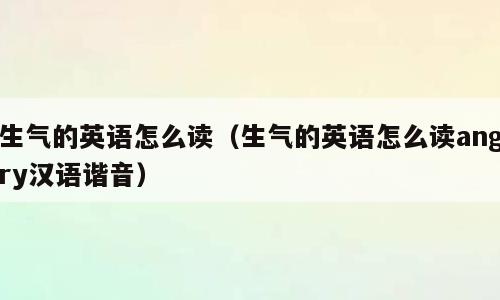 生气的英语怎么读（生气的英语怎么读angry汉语谐音）