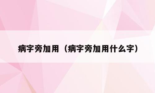 病字旁加用（病字旁加用什么字）