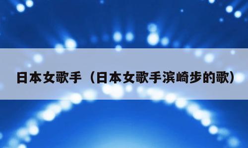 日本女歌手（日本女歌手滨崎步的歌）