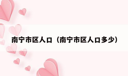 南宁市区人口（南宁市区人口多少）