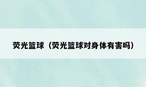 荧光篮球（荧光篮球对身体有害吗）