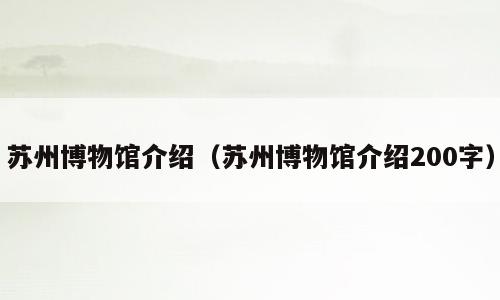 苏州博物馆介绍（苏州博物馆介绍200字）