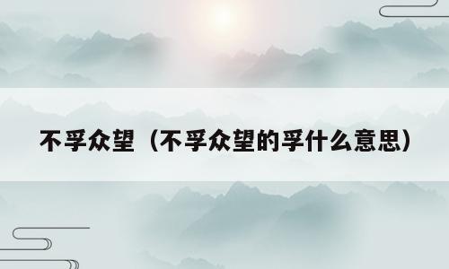 不孚众望（不孚众望的孚什么意思）