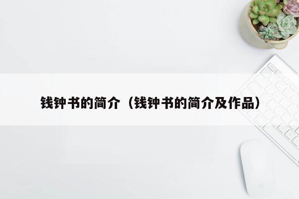 钱钟书的简介（钱钟书的简介及作品）