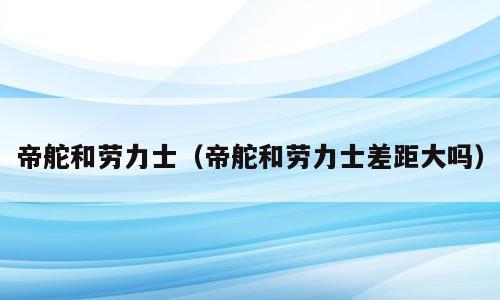 帝舵和劳力士（帝舵和劳力士差距大吗）