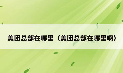 美团总部在哪里（美团总部在哪里啊）