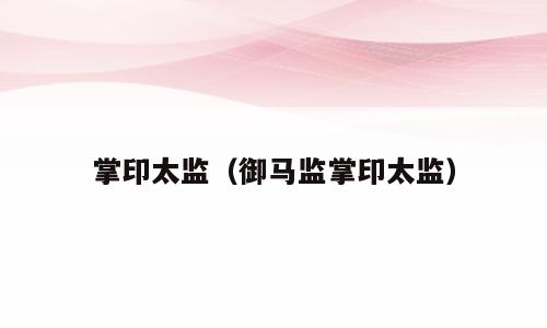 掌印太监（御马监掌印太监）