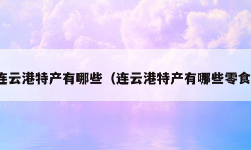 连云港特产有哪些（连云港特产有哪些零食）
