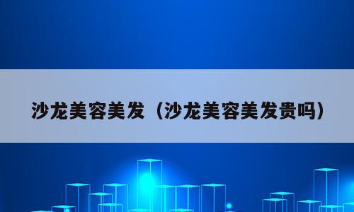沙龙美容美发（沙龙美容美发贵吗）