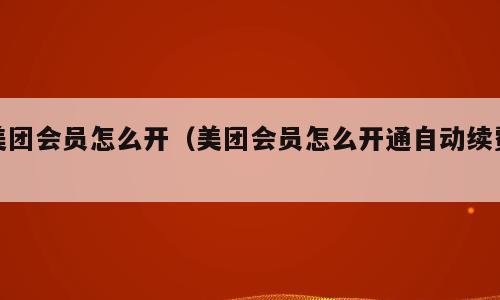美团会员怎么开（美团会员怎么开通自动续费）