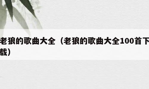 老狼的歌曲大全（老狼的歌曲大全100首下载）