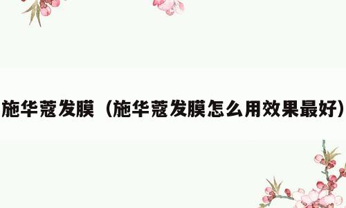 施华蔻发膜（施华蔻发膜怎么用效果最好）